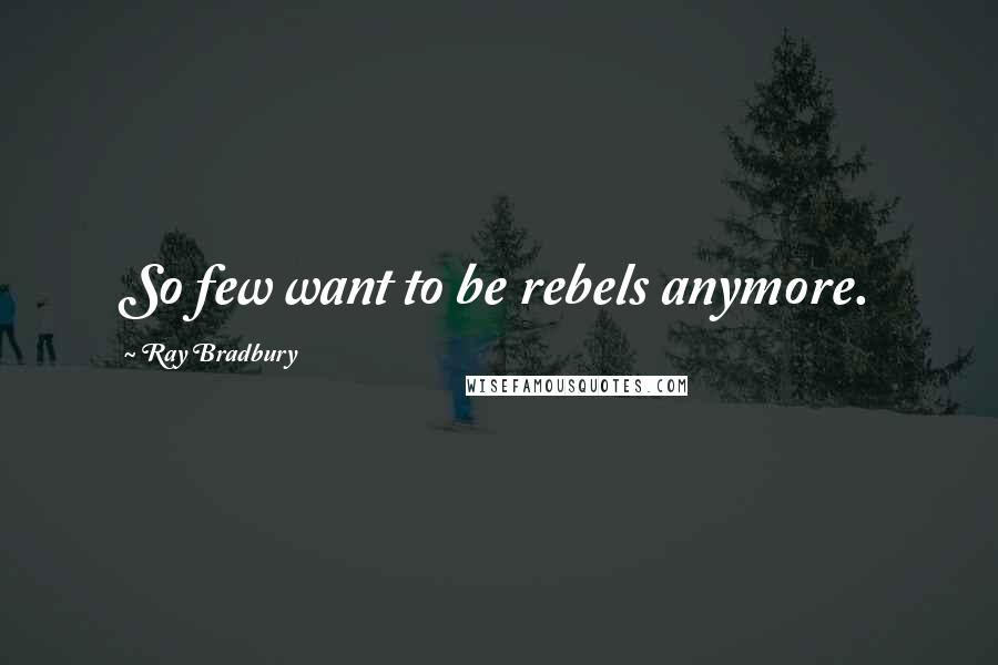 Ray Bradbury Quotes: So few want to be rebels anymore.