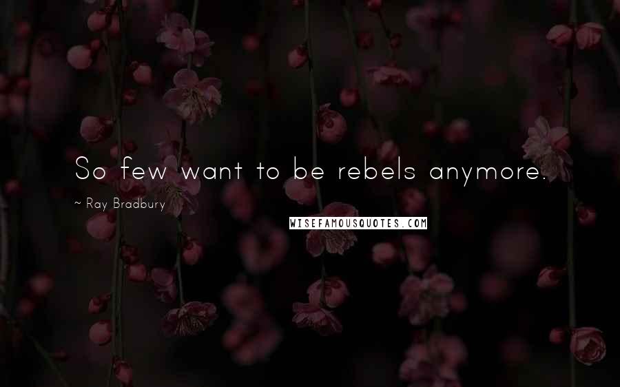 Ray Bradbury Quotes: So few want to be rebels anymore.