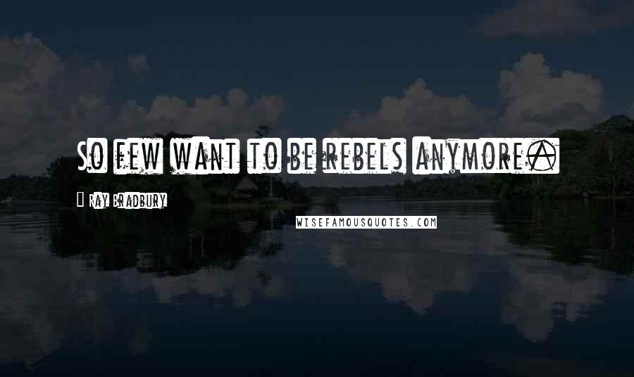 Ray Bradbury Quotes: So few want to be rebels anymore.