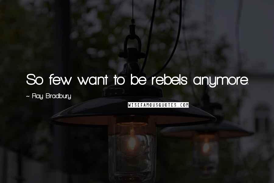 Ray Bradbury Quotes: So few want to be rebels anymore.