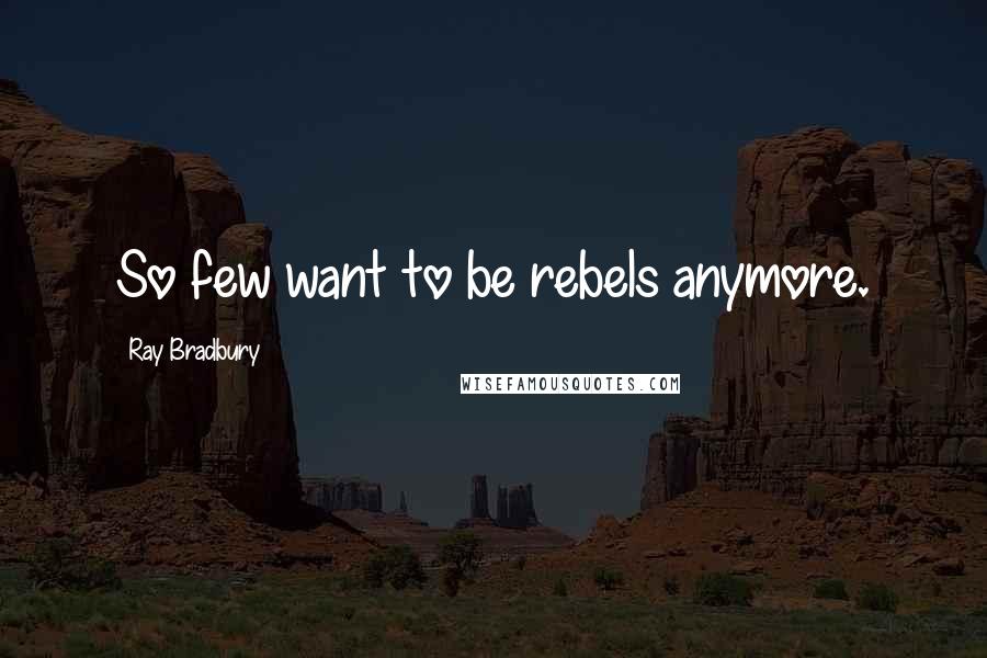 Ray Bradbury Quotes: So few want to be rebels anymore.