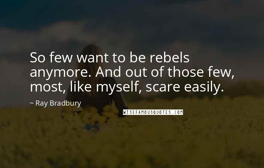Ray Bradbury Quotes: So few want to be rebels anymore. And out of those few, most, like myself, scare easily.