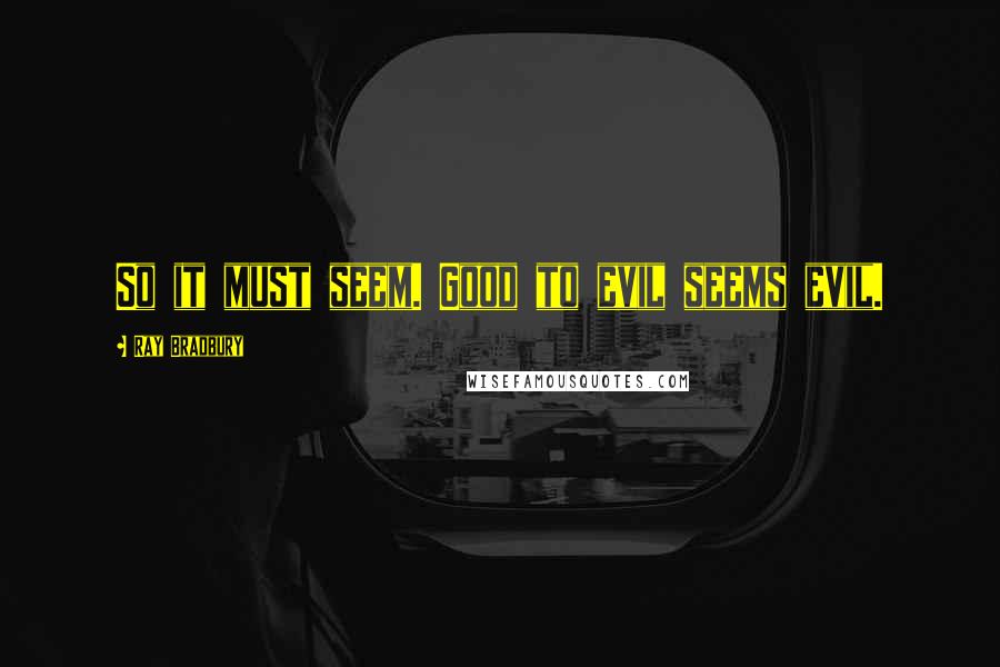 Ray Bradbury Quotes: So it must seem. Good to evil seems evil.