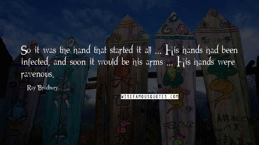 Ray Bradbury Quotes: So it was the hand that started it all ... His hands had been infected, and soon it would be his arms ... His hands were ravenous.