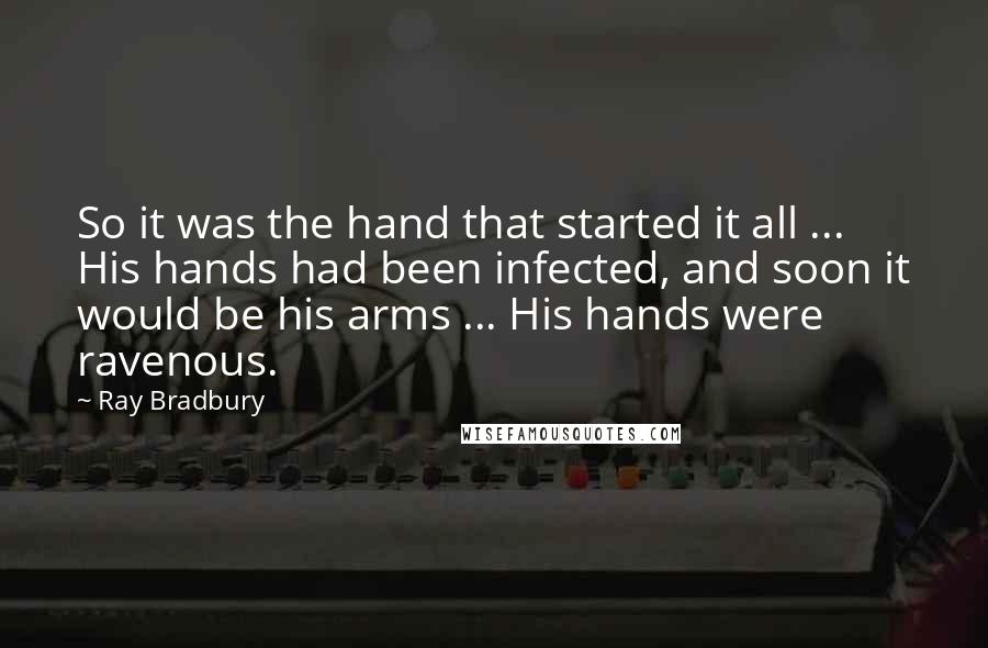 Ray Bradbury Quotes: So it was the hand that started it all ... His hands had been infected, and soon it would be his arms ... His hands were ravenous.