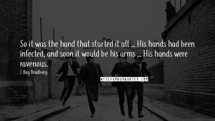 Ray Bradbury Quotes: So it was the hand that started it all ... His hands had been infected, and soon it would be his arms ... His hands were ravenous.