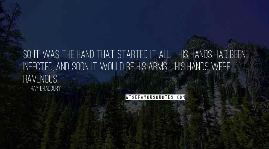 Ray Bradbury Quotes: So it was the hand that started it all ... His hands had been infected, and soon it would be his arms ... His hands were ravenous.