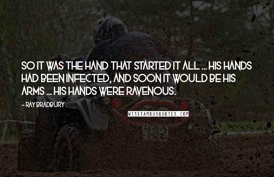 Ray Bradbury Quotes: So it was the hand that started it all ... His hands had been infected, and soon it would be his arms ... His hands were ravenous.