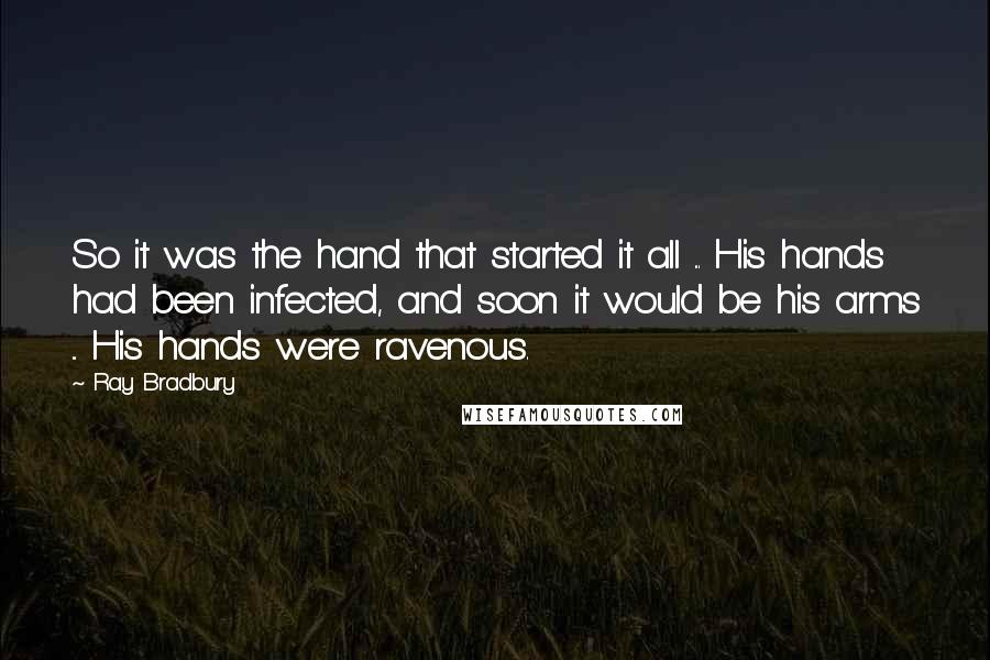 Ray Bradbury Quotes: So it was the hand that started it all ... His hands had been infected, and soon it would be his arms ... His hands were ravenous.