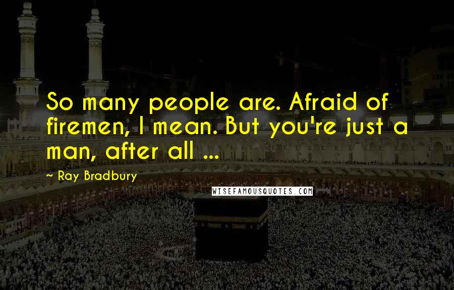 Ray Bradbury Quotes: So many people are. Afraid of firemen, I mean. But you're just a man, after all ...