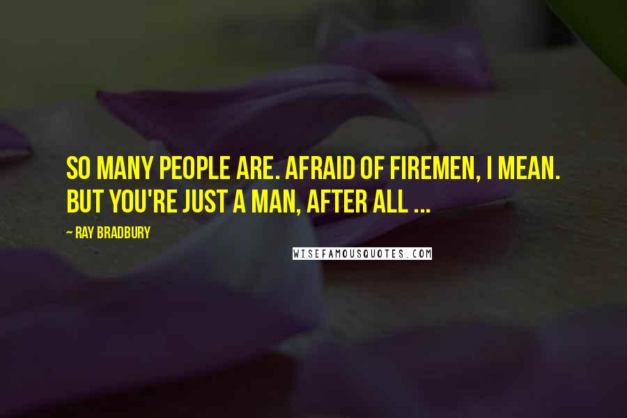 Ray Bradbury Quotes: So many people are. Afraid of firemen, I mean. But you're just a man, after all ...
