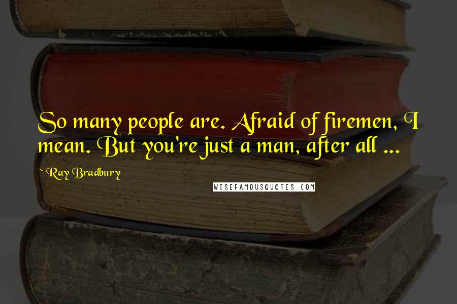Ray Bradbury Quotes: So many people are. Afraid of firemen, I mean. But you're just a man, after all ...