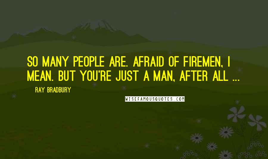 Ray Bradbury Quotes: So many people are. Afraid of firemen, I mean. But you're just a man, after all ...