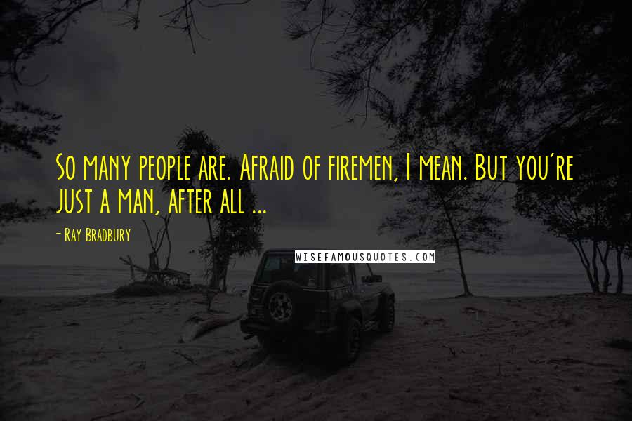 Ray Bradbury Quotes: So many people are. Afraid of firemen, I mean. But you're just a man, after all ...