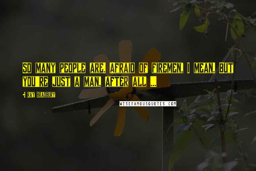 Ray Bradbury Quotes: So many people are. Afraid of firemen, I mean. But you're just a man, after all ...