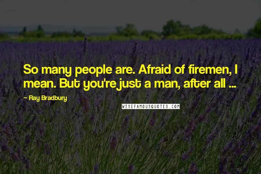 Ray Bradbury Quotes: So many people are. Afraid of firemen, I mean. But you're just a man, after all ...