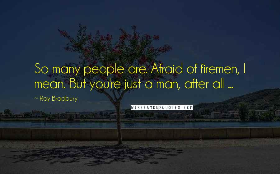 Ray Bradbury Quotes: So many people are. Afraid of firemen, I mean. But you're just a man, after all ...