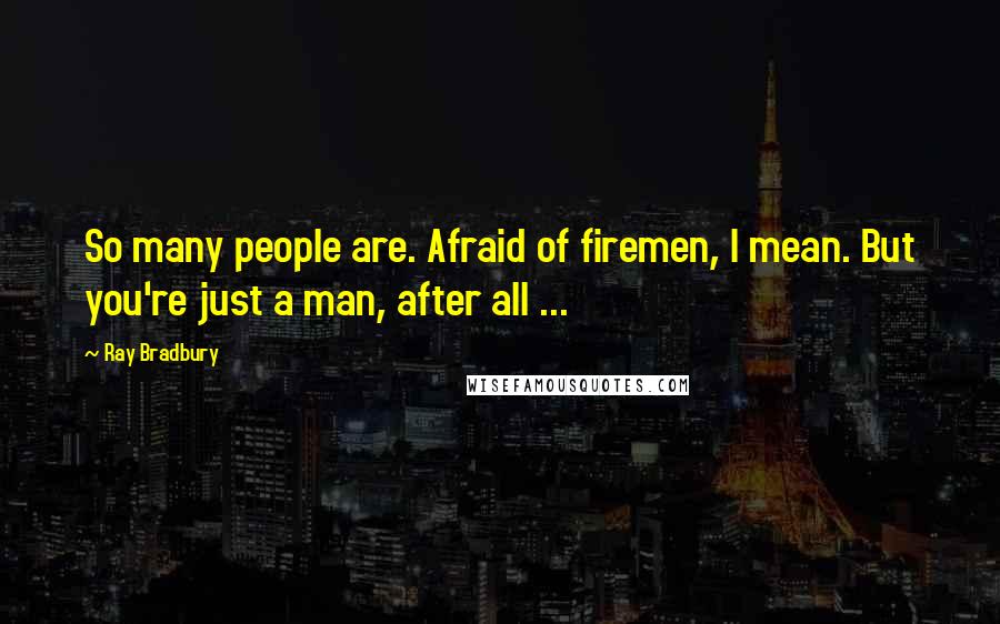 Ray Bradbury Quotes: So many people are. Afraid of firemen, I mean. But you're just a man, after all ...
