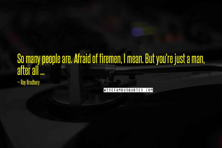 Ray Bradbury Quotes: So many people are. Afraid of firemen, I mean. But you're just a man, after all ...