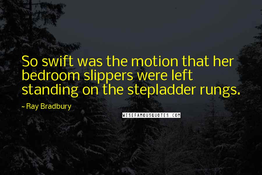 Ray Bradbury Quotes: So swift was the motion that her bedroom slippers were left standing on the stepladder rungs.