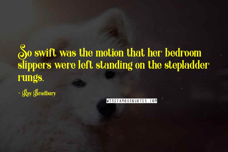 Ray Bradbury Quotes: So swift was the motion that her bedroom slippers were left standing on the stepladder rungs.