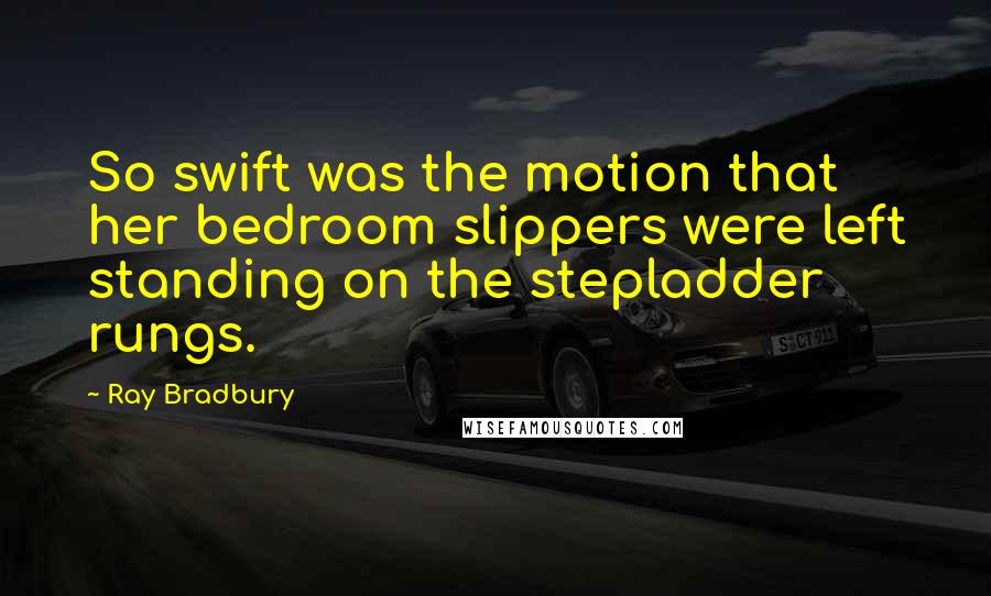 Ray Bradbury Quotes: So swift was the motion that her bedroom slippers were left standing on the stepladder rungs.
