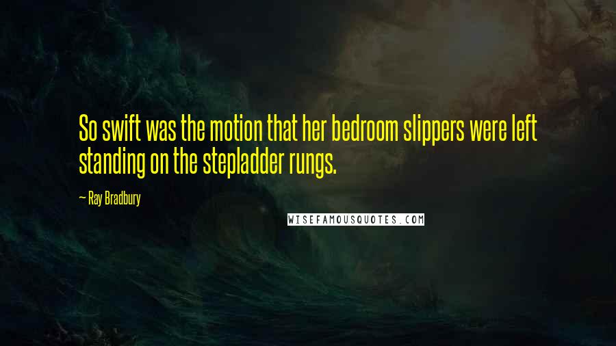 Ray Bradbury Quotes: So swift was the motion that her bedroom slippers were left standing on the stepladder rungs.