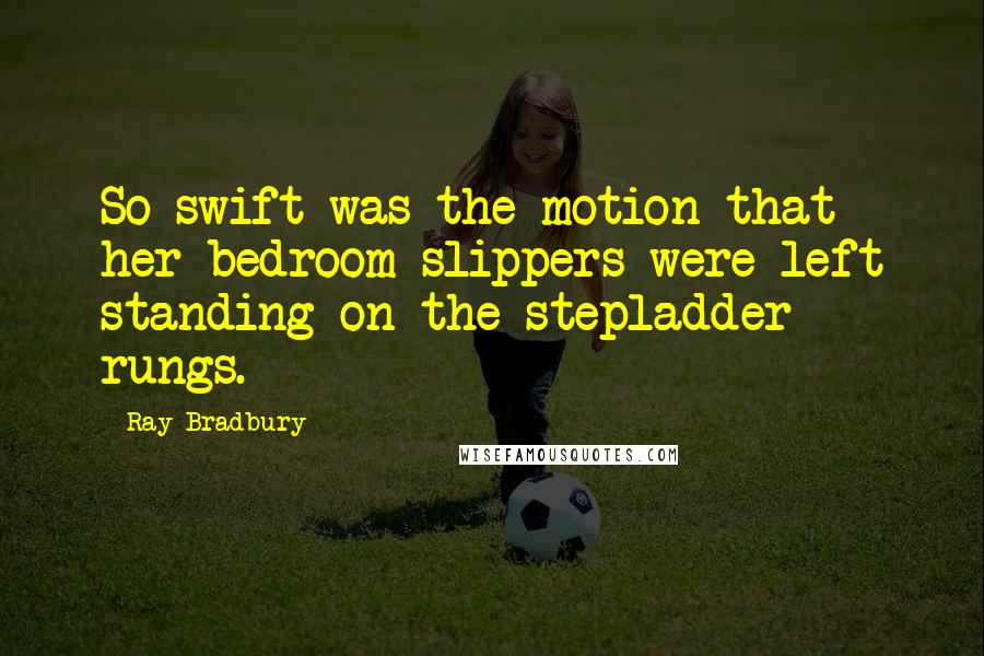 Ray Bradbury Quotes: So swift was the motion that her bedroom slippers were left standing on the stepladder rungs.