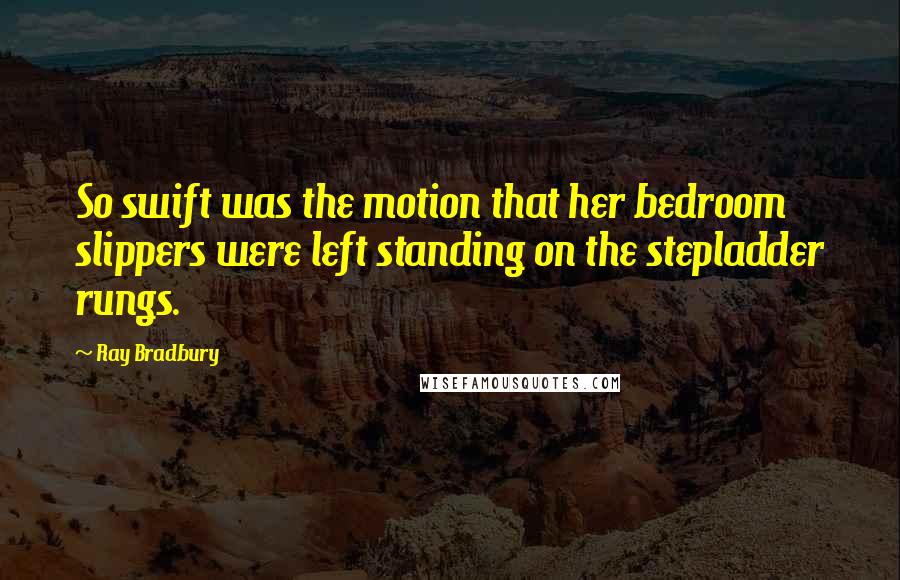 Ray Bradbury Quotes: So swift was the motion that her bedroom slippers were left standing on the stepladder rungs.