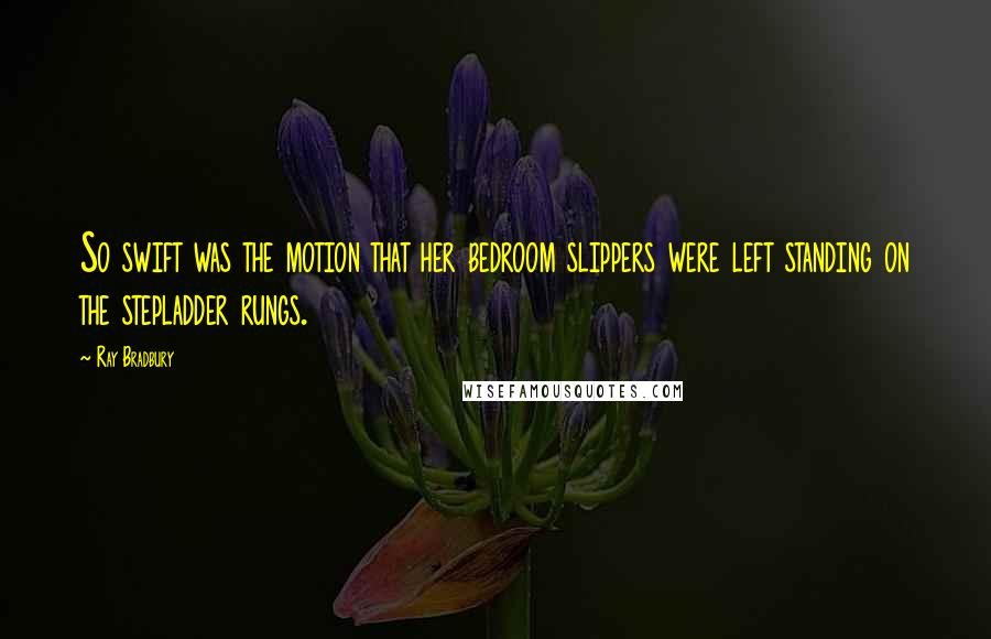 Ray Bradbury Quotes: So swift was the motion that her bedroom slippers were left standing on the stepladder rungs.