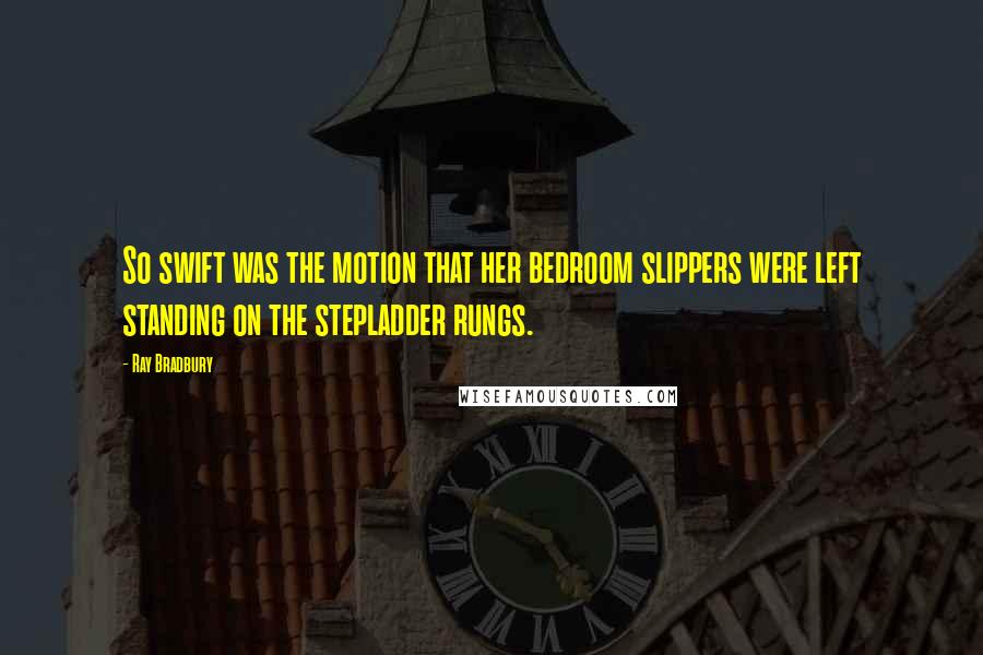 Ray Bradbury Quotes: So swift was the motion that her bedroom slippers were left standing on the stepladder rungs.