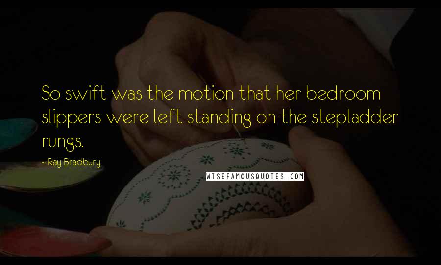 Ray Bradbury Quotes: So swift was the motion that her bedroom slippers were left standing on the stepladder rungs.