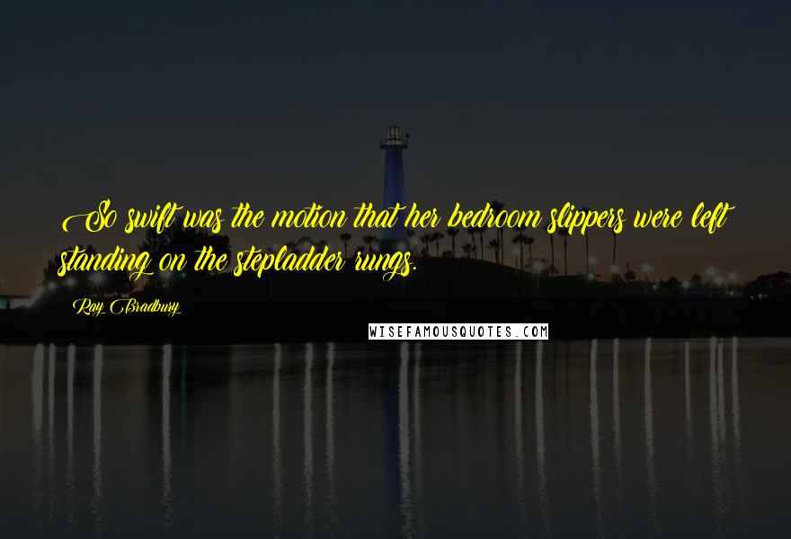 Ray Bradbury Quotes: So swift was the motion that her bedroom slippers were left standing on the stepladder rungs.