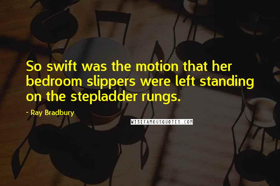 Ray Bradbury Quotes: So swift was the motion that her bedroom slippers were left standing on the stepladder rungs.