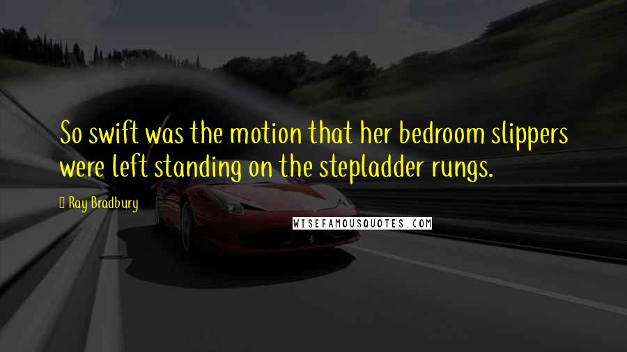 Ray Bradbury Quotes: So swift was the motion that her bedroom slippers were left standing on the stepladder rungs.