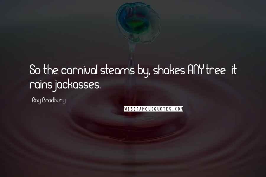 Ray Bradbury Quotes: So the carnival steams by, shakes ANY tree: it rains jackasses.