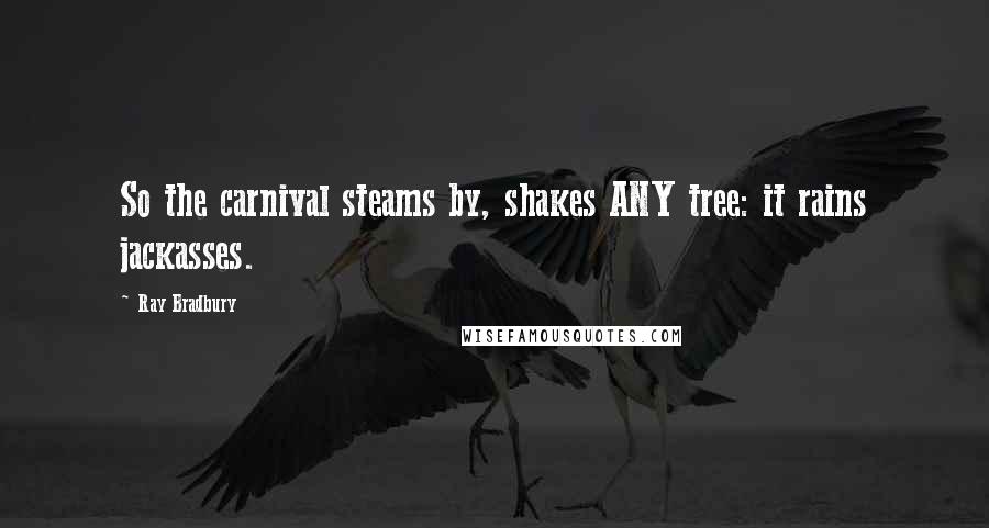 Ray Bradbury Quotes: So the carnival steams by, shakes ANY tree: it rains jackasses.