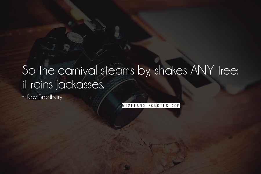 Ray Bradbury Quotes: So the carnival steams by, shakes ANY tree: it rains jackasses.