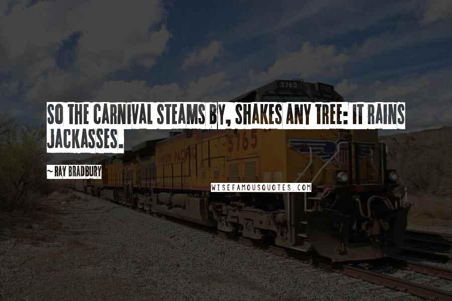 Ray Bradbury Quotes: So the carnival steams by, shakes ANY tree: it rains jackasses.