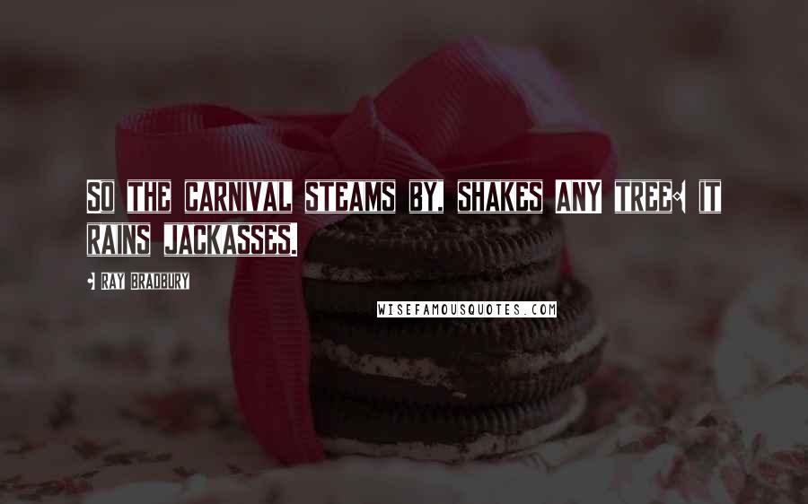 Ray Bradbury Quotes: So the carnival steams by, shakes ANY tree: it rains jackasses.