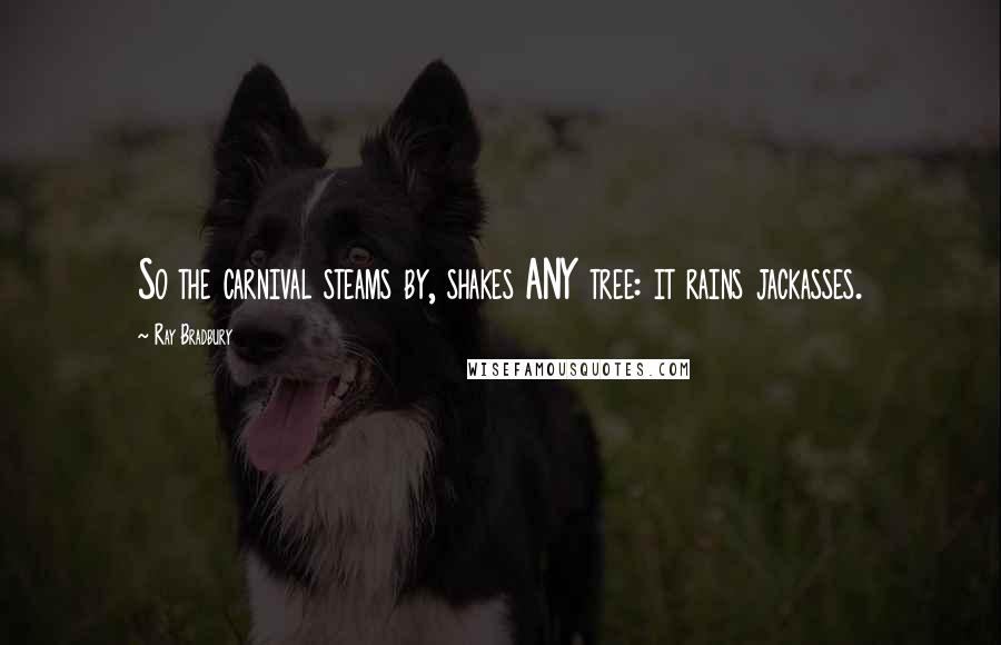 Ray Bradbury Quotes: So the carnival steams by, shakes ANY tree: it rains jackasses.
