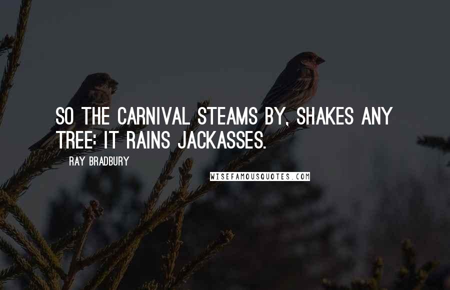 Ray Bradbury Quotes: So the carnival steams by, shakes ANY tree: it rains jackasses.