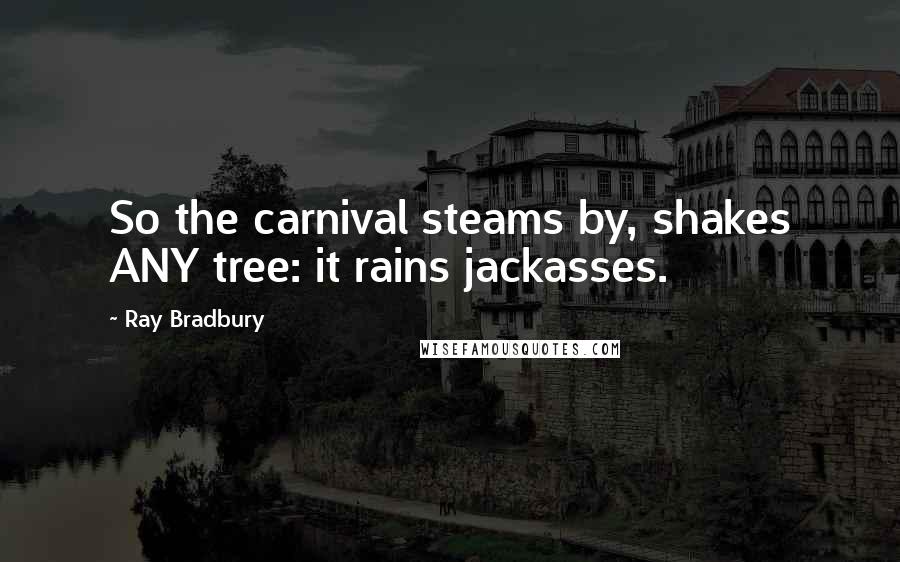 Ray Bradbury Quotes: So the carnival steams by, shakes ANY tree: it rains jackasses.