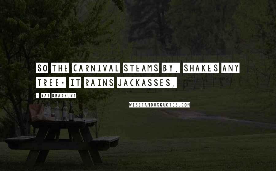 Ray Bradbury Quotes: So the carnival steams by, shakes ANY tree: it rains jackasses.