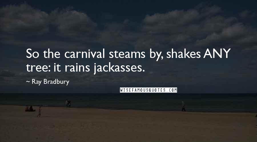 Ray Bradbury Quotes: So the carnival steams by, shakes ANY tree: it rains jackasses.