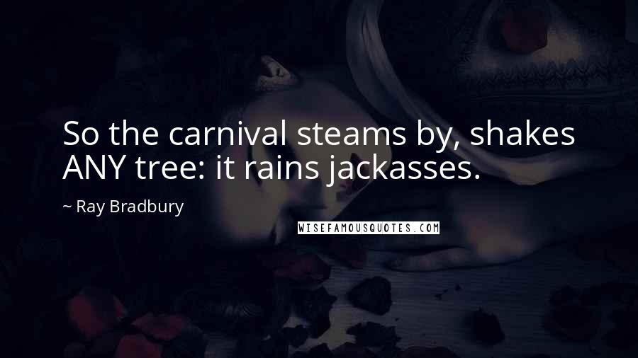 Ray Bradbury Quotes: So the carnival steams by, shakes ANY tree: it rains jackasses.
