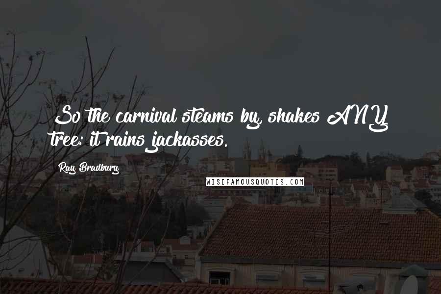 Ray Bradbury Quotes: So the carnival steams by, shakes ANY tree: it rains jackasses.
