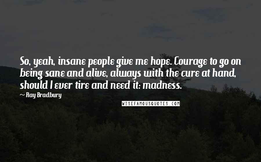 Ray Bradbury Quotes: So, yeah, insane people give me hope. Courage to go on being sane and alive, always with the cure at hand, should I ever tire and need it: madness.