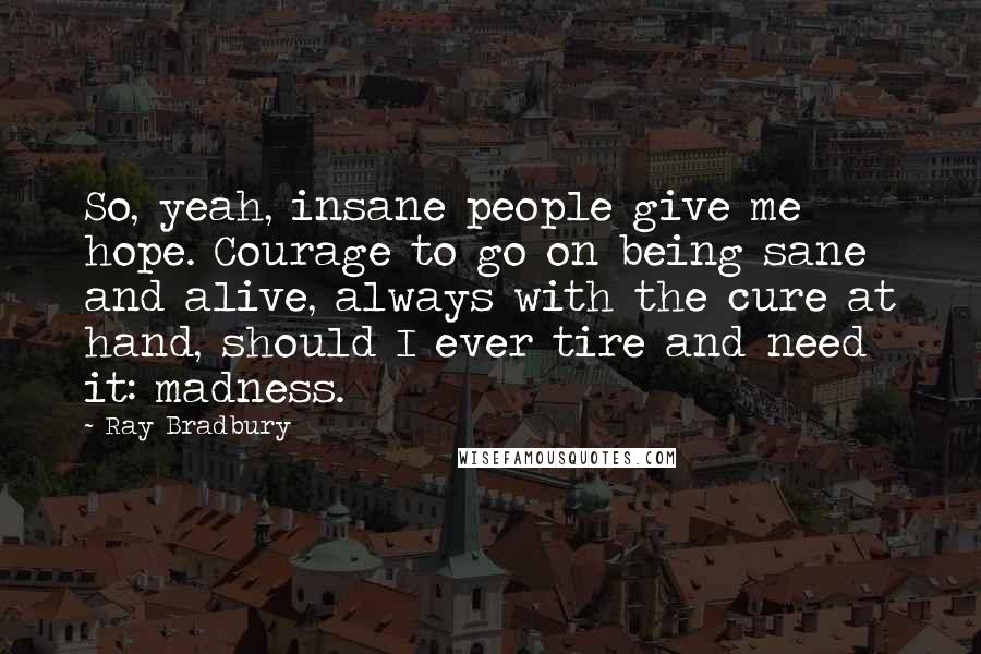 Ray Bradbury Quotes: So, yeah, insane people give me hope. Courage to go on being sane and alive, always with the cure at hand, should I ever tire and need it: madness.