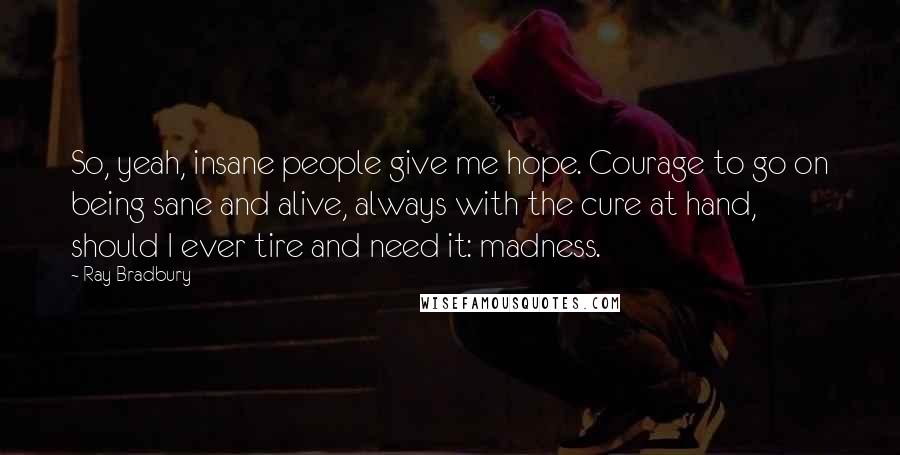 Ray Bradbury Quotes: So, yeah, insane people give me hope. Courage to go on being sane and alive, always with the cure at hand, should I ever tire and need it: madness.